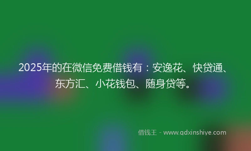 2025年的在微信免费借钱有：安逸花、快贷通、东方汇、小花钱包、随身贷等。