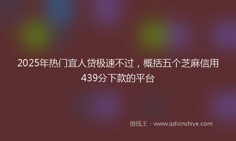 2025年热门宜人贷极速不过，概括五个芝麻信用439分下款的平台