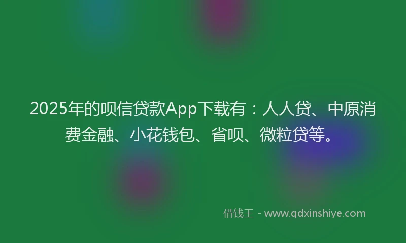 2025年的呗信贷款App下载有：人人贷、中原消费金融、小花钱包、省呗、微粒贷等。