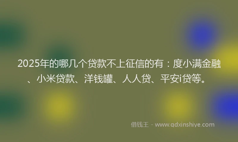 2025年的哪几个贷款不上征信的有：度小满金融、小米贷款、洋钱罐、人人贷、平安i贷等。