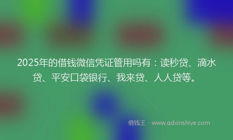 2025年的借钱微信凭证管用吗有：读秒贷、滴水贷、平安口袋银行、我来贷、人人贷等。