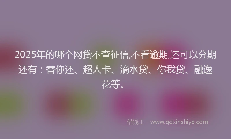 2025年的哪个网贷不查征信,不看逾期,还可以分期还有：替你还、超人卡、滴水贷、你我贷、融逸花等。