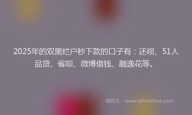 2025年的双黑烂户秒下款的口子有：还呗、51人品贷、省呗、微博借钱、融逸花等。