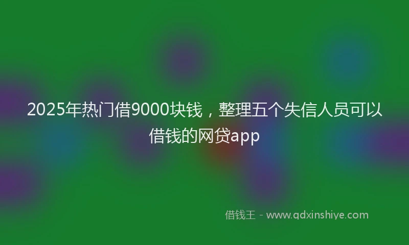 2025年热门借9000块钱，整理五个失信人员可以借钱的网贷app