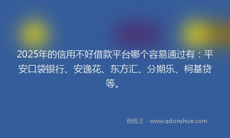 2025年的信用不好借款平台哪个容易通过有：平安口袋银行、安逸花、东方汇、分期乐、柯基贷等。
