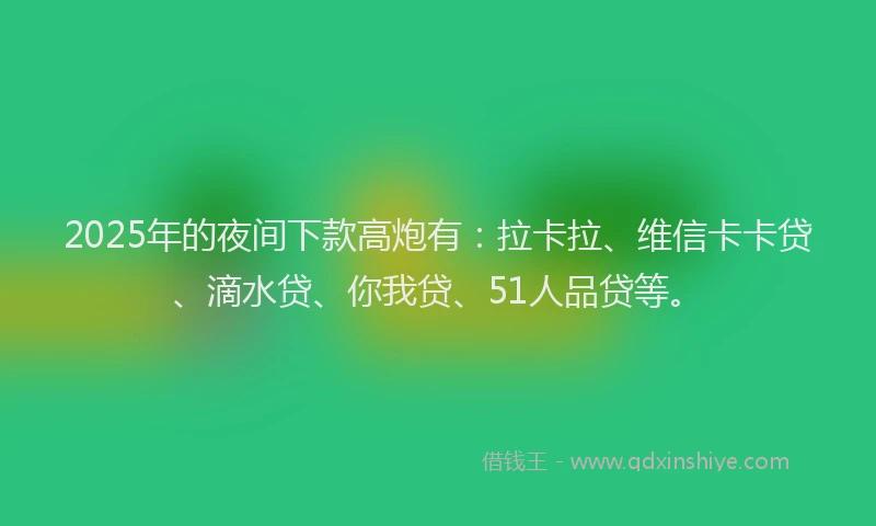 2025年的夜间下款高炮有：拉卡拉、维信卡卡贷、滴水贷、你我贷、51人品贷等。