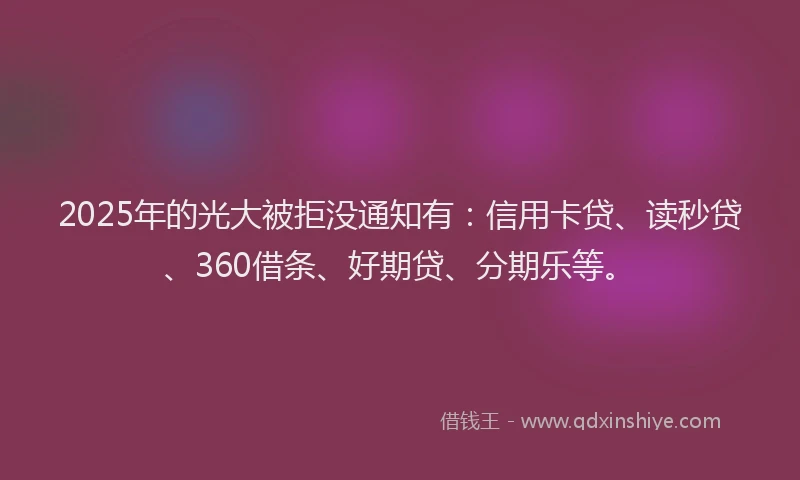 2025年的光大被拒没通知有：信用卡贷、读秒贷、360借条、好期贷、分期乐等。