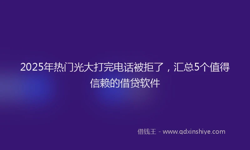 2025年热门光大打完电话被拒了，汇总5个值得信赖的借贷软件