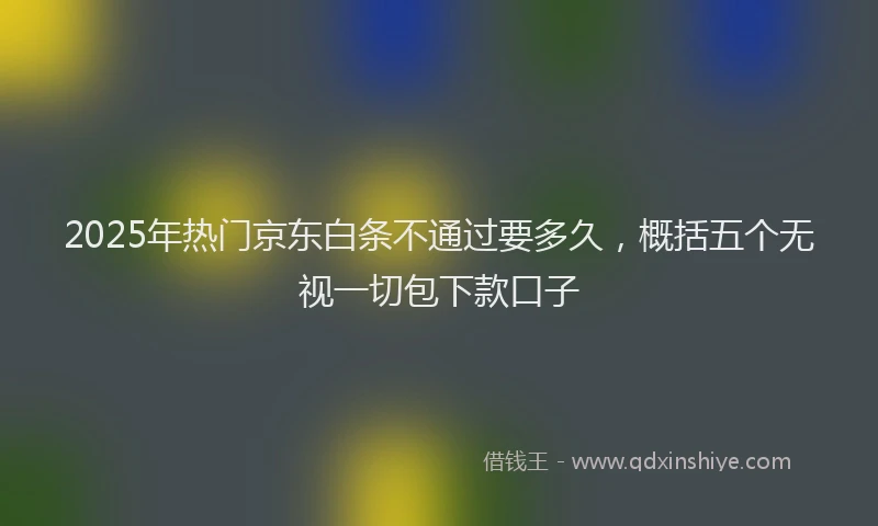 2025年热门京东白条不通过要多久，概括五个无视一切包下款口子