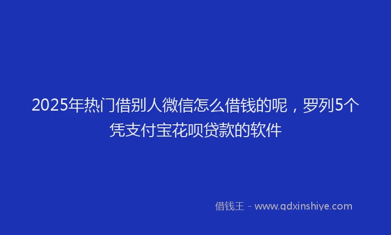 2025年热门借别人微信怎么借钱的呢，罗列5个凭支付宝花呗贷款的软件