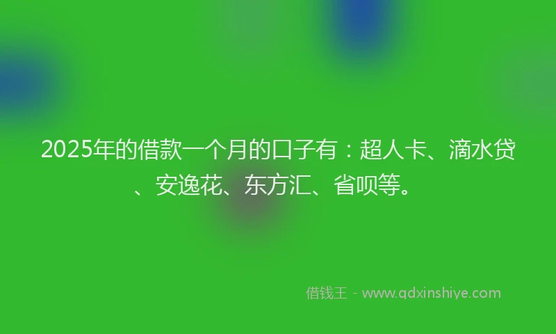 2025年的借款一个月的口子有：超人卡、滴水贷、安逸花、东方汇、省呗等。