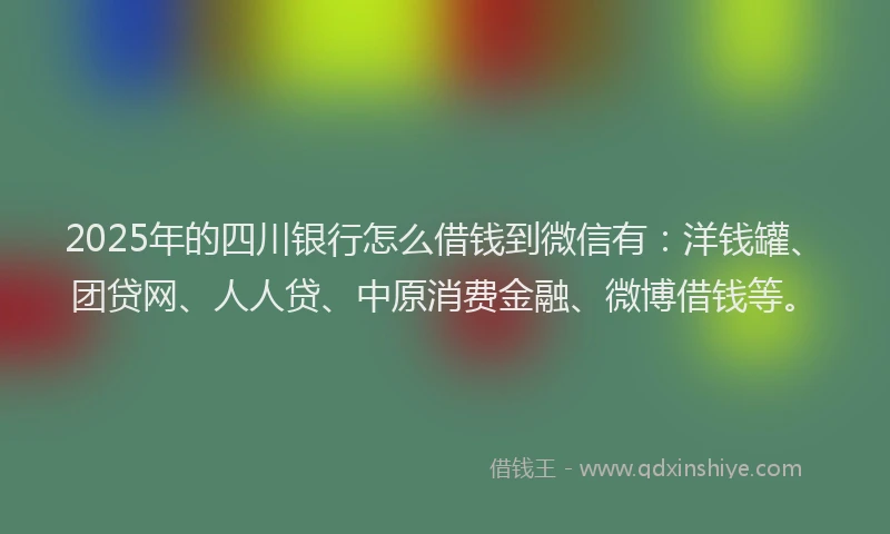 2025年的四川银行怎么借钱到微信有：洋钱罐、团贷网、人人贷、中原消费金融、微博借钱等。