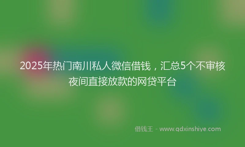 2025年热门南川私人微信借钱，汇总5个不审核夜间直接放款的网贷平台