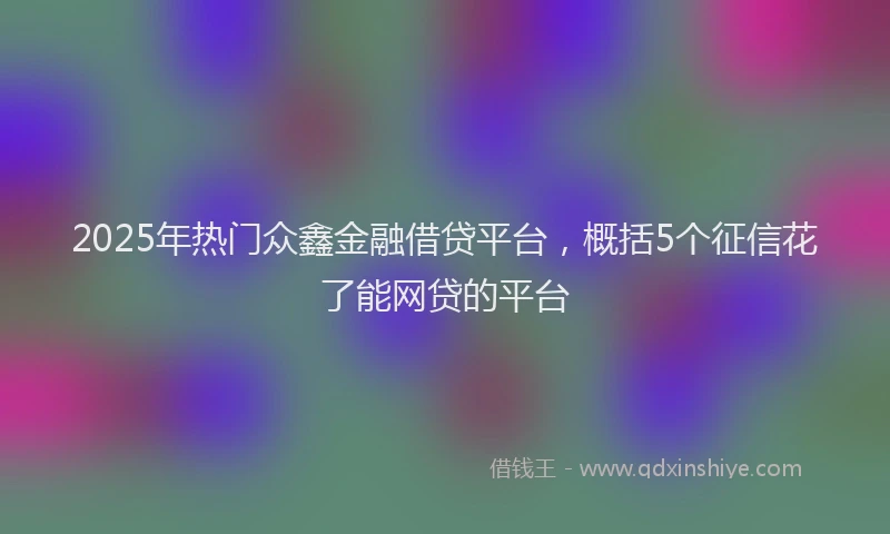 2025年热门众鑫金融借贷平台，概括5个征信花了能网贷的平台