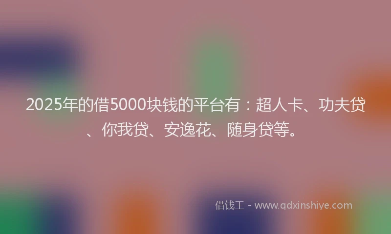 2025年的借5000块钱的平台有：超人卡、功夫贷、你我贷、安逸花、随身贷等。