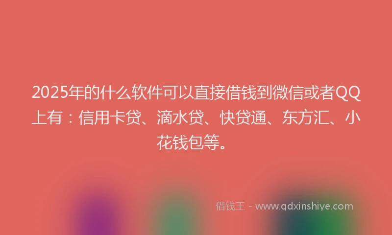 2025年的什么软件可以直接借钱到微信或者QQ上有：信用卡贷、滴水贷、快贷通、东方汇、小花钱包等。