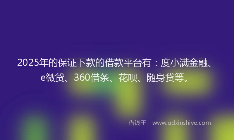 2025年的保证下款的借款平台有：度小满金融、e微贷、360借条、花呗、随身贷等。