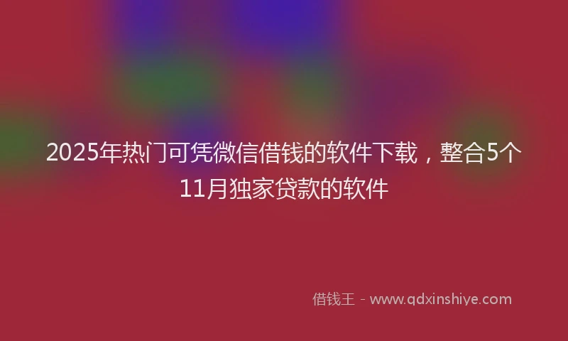 2025年热门可凭微信借钱的软件下载，整合5个11月独家贷款的软件