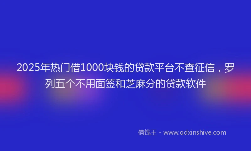 2025年热门借1000块钱的贷款平台不查征信，罗列五个不用面签和芝麻分的贷款软件