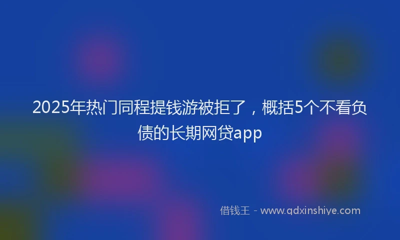2025年热门同程提钱游被拒了，概括5个不看负债的长期网贷app