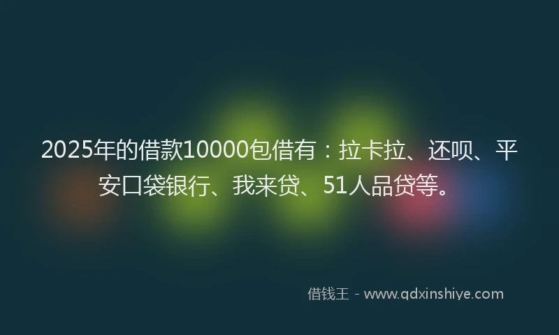 2025年的借款10000包借有：拉卡拉、还呗、平安口袋银行、我来贷、51人品贷等。