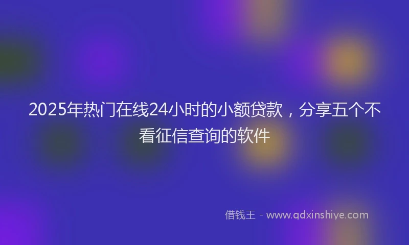 2025年热门在线24小时的小额贷款，分享五个不看征信查询的软件