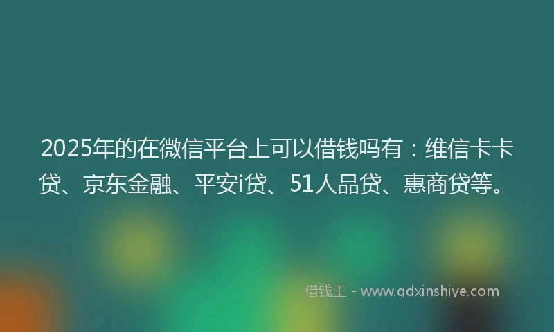 2025年的在微信平台上可以借钱吗有：维信卡卡贷、京东金融、平安i贷、51人品贷、惠商贷等。