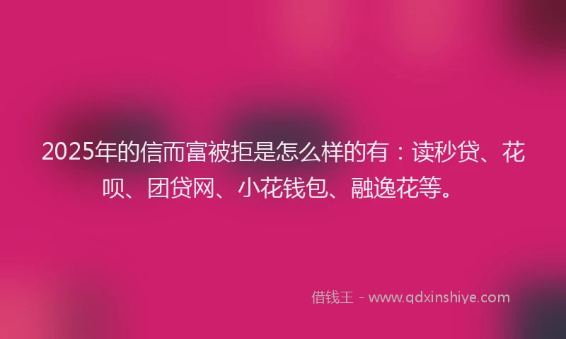 2025年的信而富被拒是怎么样的有：读秒贷、花呗、团贷网、小花钱包、融逸花等。