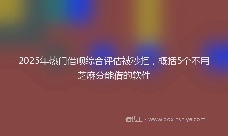 2025年热门借呗综合评估被秒拒，概括5个不用芝麻分能借的软件
