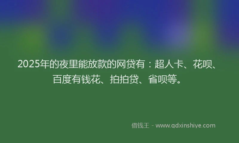 2025年的夜里能放款的网贷有：超人卡、花呗、百度有钱花、拍拍贷、省呗等。