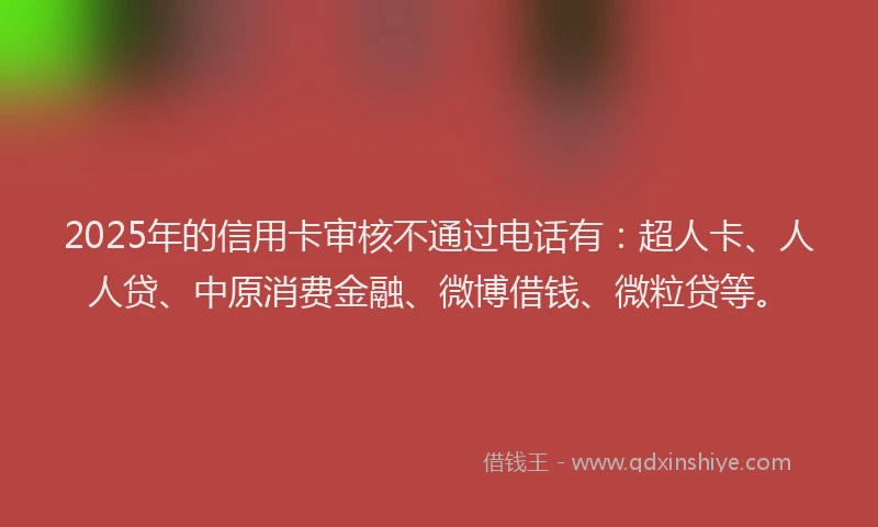 2025年的信用卡审核不通过电话有：超人卡、人人贷、中原消费金融、微博借钱、微粒贷等。