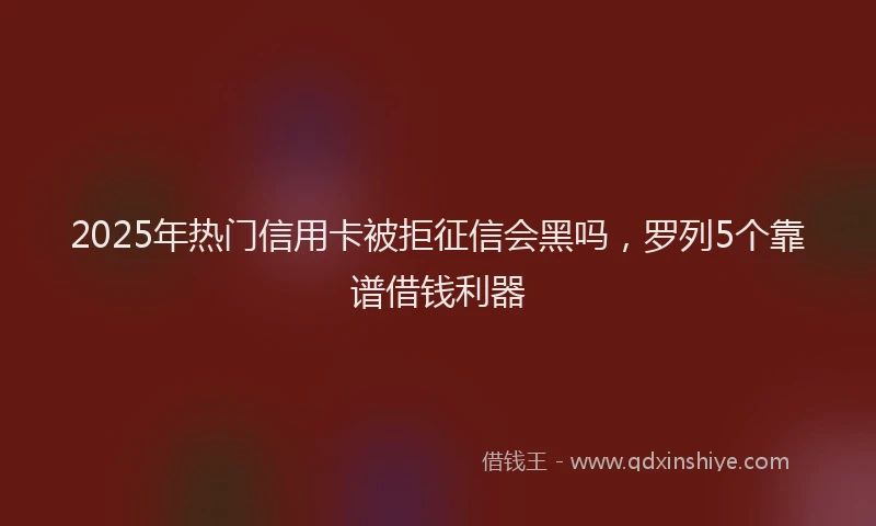 2025年热门信用卡被拒征信会黑吗，罗列5个靠谱借钱利器