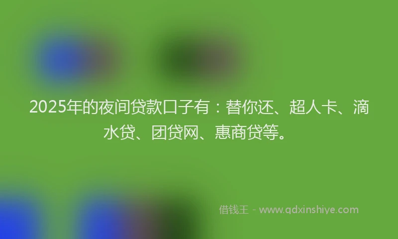2025年的夜间贷款口子有：替你还、超人卡、滴水贷、团贷网、惠商贷等。
