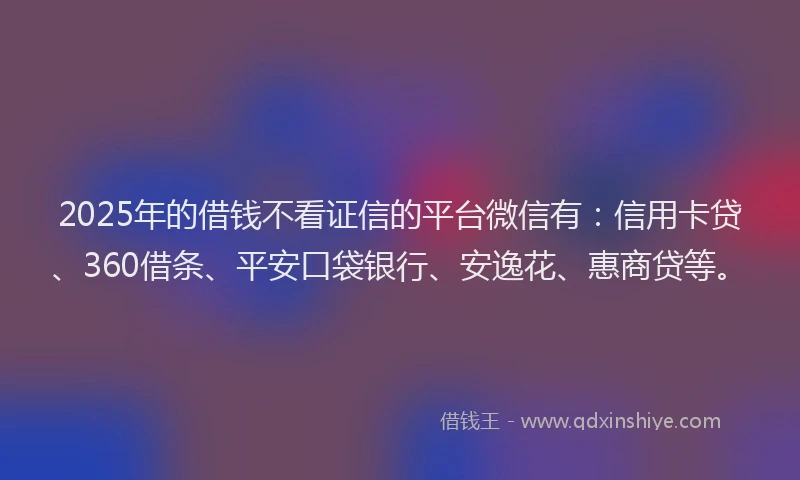 2025年的借钱不看证信的平台微信有：信用卡贷、360借条、平安口袋银行、安逸花、惠商贷等。
