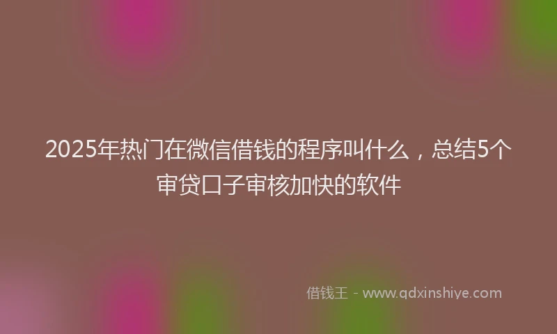 2025年热门在微信借钱的程序叫什么，总结5个审贷口子审核加快的软件