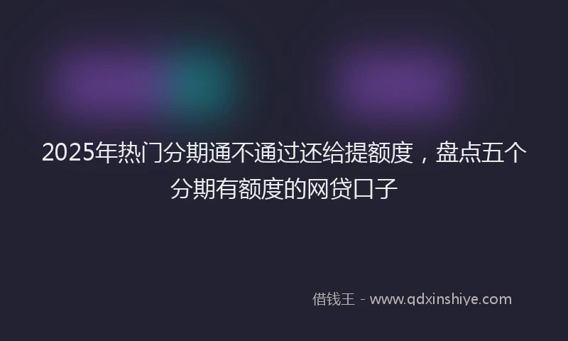 2025年热门分期通不通过还给提额度，盘点五个分期有额度的网贷口子