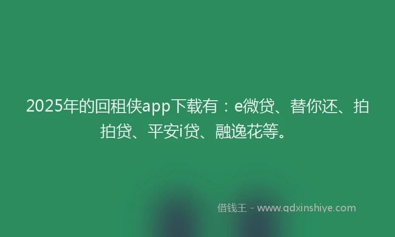 2025年的回租侠app下载有：e微贷、替你还、拍拍贷、平安i贷、融逸花等。