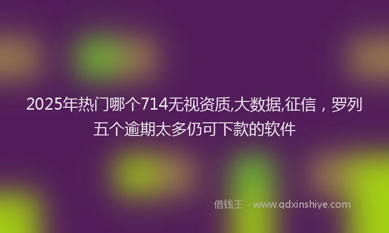 2025年热门哪个714无视资质,大数据,征信，罗列五个逾期太多仍可下款的软件