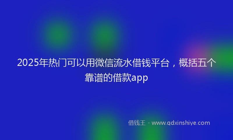 2025年热门可以用微信流水借钱平台，概括五个靠谱的借款app