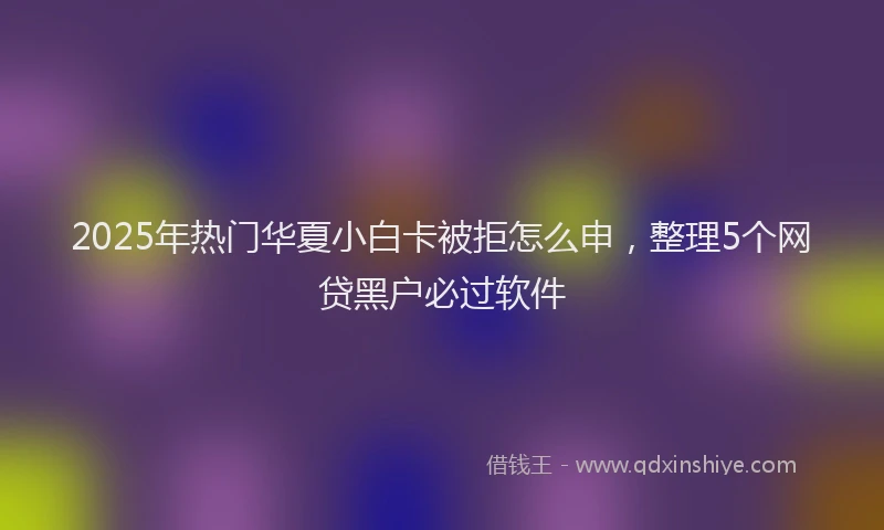 2025年热门华夏小白卡被拒怎么申，整理5个网贷黑户必过软件
