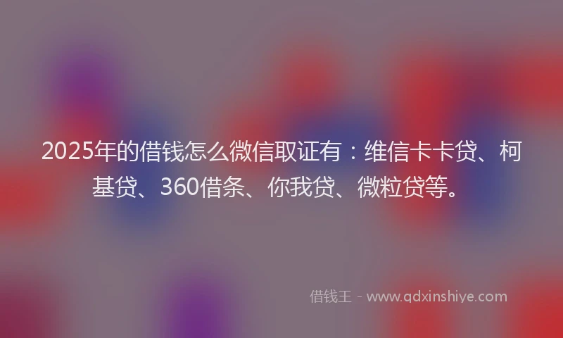 2025年的借钱怎么微信取证有：维信卡卡贷、柯基贷、360借条、你我贷、微粒贷等。