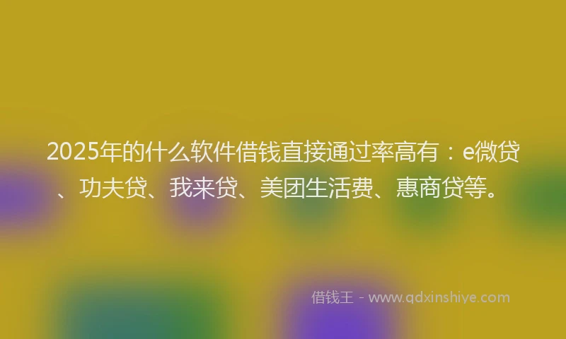 2025年的什么软件借钱直接通过率高有:e微贷、功夫贷、我来贷、美团生活费、惠商贷等。