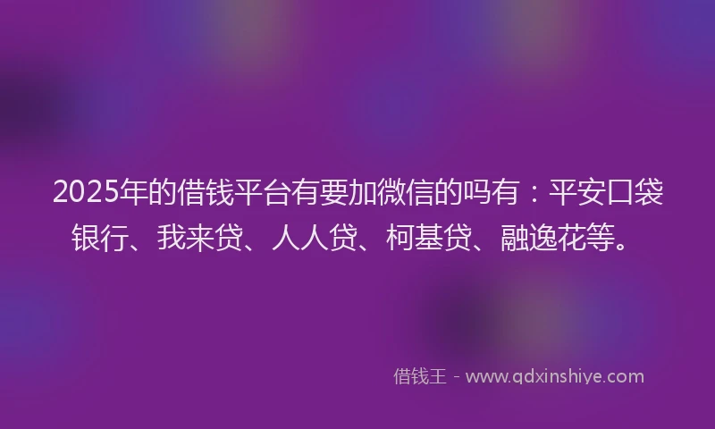 2025年的借钱平台有要加微信的吗有：平安口袋银行、我来贷、人人贷、柯基贷、融逸花等。