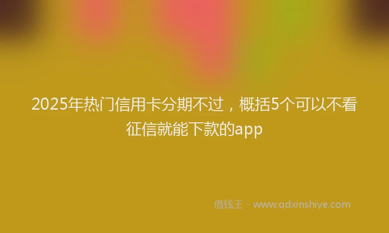 2025年热门信用卡分期不过，概括5个可以不看征信就能下款的app
