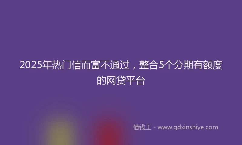 2025年热门信而富不通过，整合5个分期有额度的网贷平台
