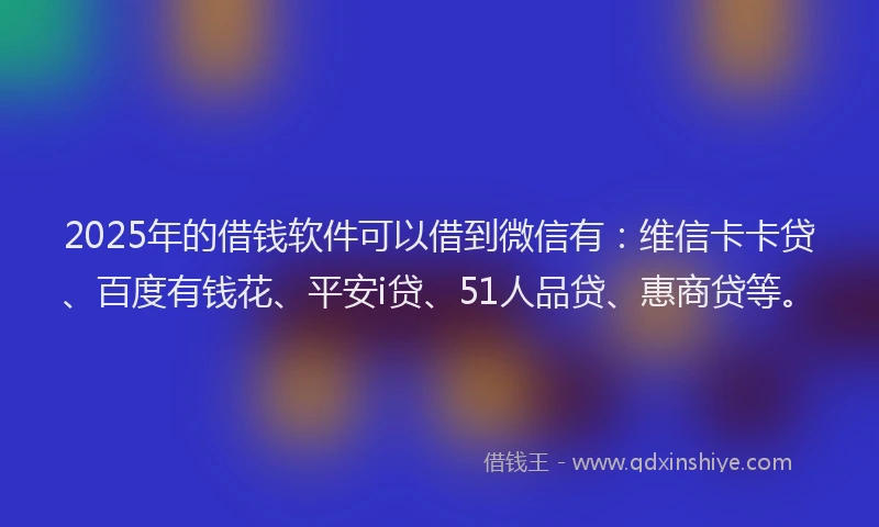 2025年的借钱软件可以借到微信有：维信卡卡贷、百度有钱花、平安i贷、51人品贷、惠商贷等。