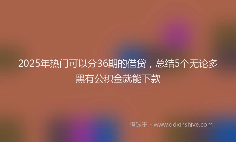 2025年热门可以分36期的借贷，总结5个无论多黑有公积金就能下款