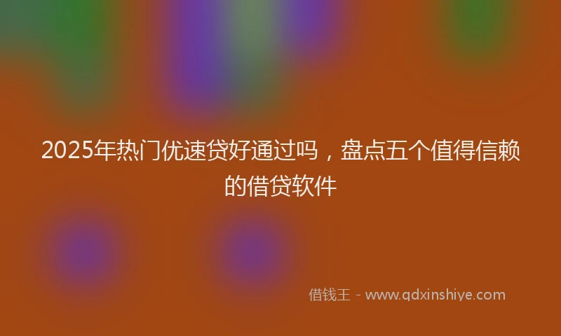 2025年热门优速贷好通过吗，盘点五个值得信赖的借贷软件