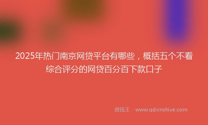 2025年热门南京网贷平台有哪些，概括五个不看综合评分的网贷百分百下款口子
