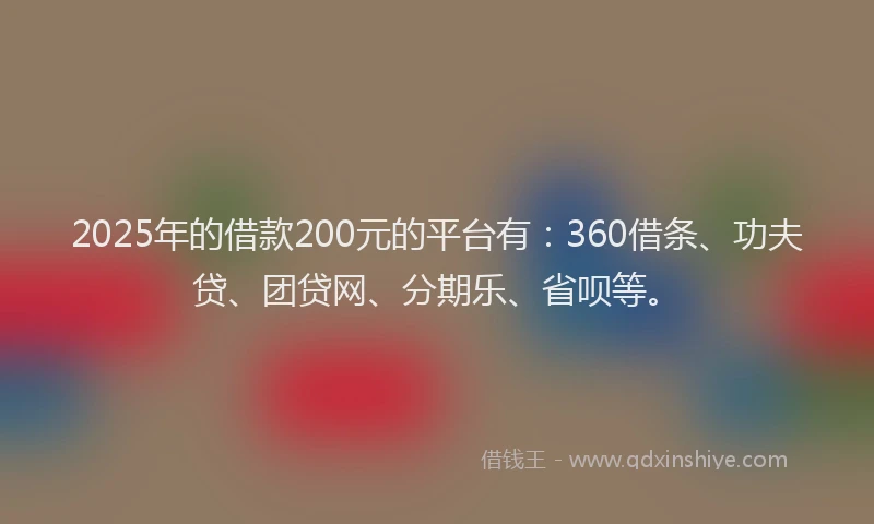 2025年的借款200元的平台有:360借条、功夫贷、团贷网、分期乐、省呗等。